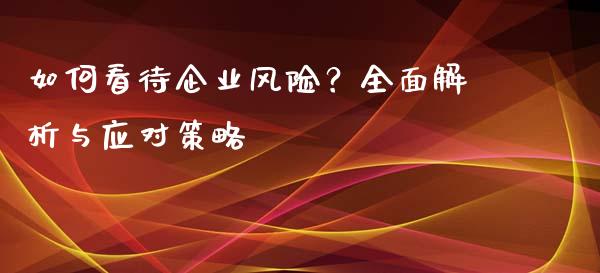 如何看待企业风险？全面解析与应对策略_https://wap.78312.cn_财经新闻_第1张