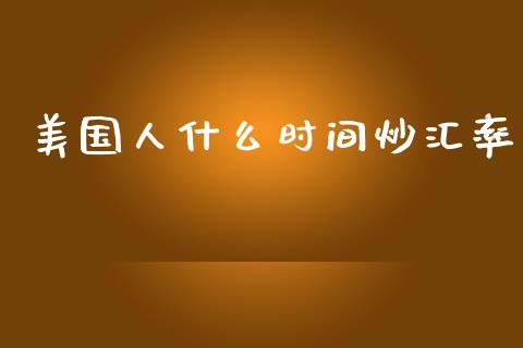 美国人什么时间炒汇率_https://wap.78312.cn_外汇交易_第1张