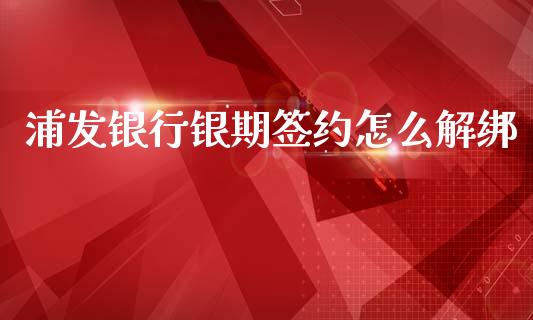 浦发银行银期签约怎么解绑_https://wap.78312.cn_期货开户_第1张
