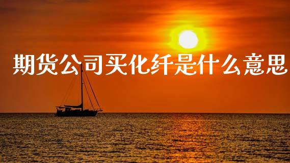 期货公司买化纤是什么意思_https://wap.78312.cn_债券资讯_第1张
