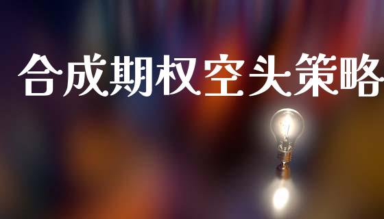 合成期权空头策略_https://wap.78312.cn_债券资讯_第1张