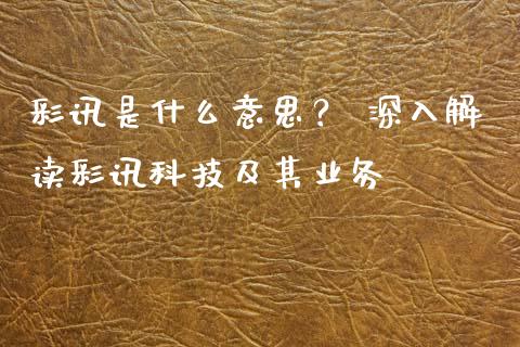 彩讯是什么意思？ 深入解读彩讯科技及其业务_https://wap.78312.cn_期货开户_第1张