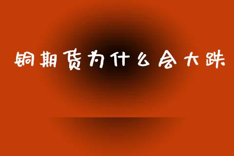 铜期货为什么会大跌_财经新闻_第1张_期货开户_金融监管_外汇交易_债券资讯_全球市场_财经新闻 铜期货为什么会大跌_https://wap.78312.cn_财经新闻_第1张