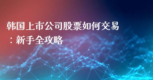 韩国上市公司股票如何交易：新手全攻略_https://wap.78312.cn_金融监管_第1张