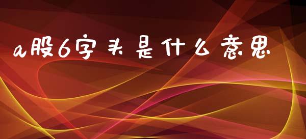 a股6字头是什么意思_债券资讯_第1张_期货开户_金融监管_外汇交易_债券资讯_全球市场_财经新闻 a股6字头是什么意思_https://wap.78312.cn_债券资讯_第1张