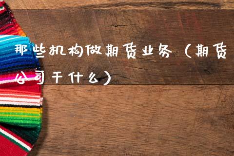 那些机构做期货业务（期货公司干什么）_https://wap.78312.cn_全球市场_第1张