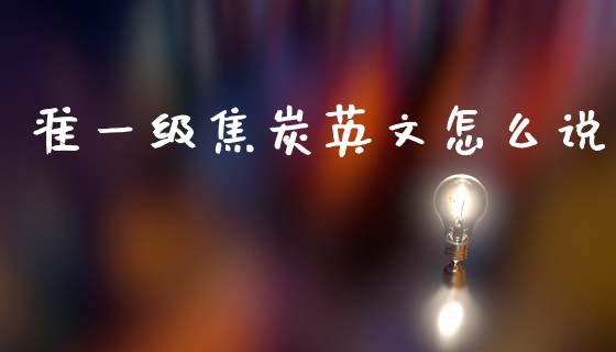 准一级焦炭英文怎么说_https://wap.78312.cn_财经新闻_第1张