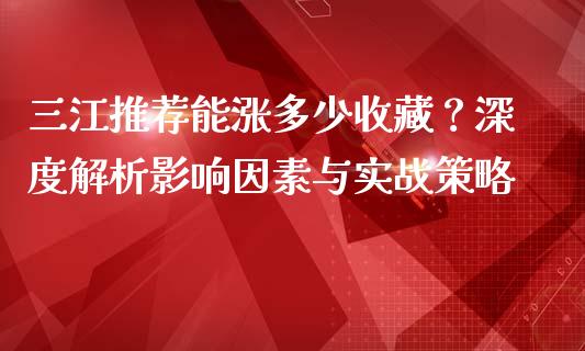 三江推荐能涨多少收藏？深度解析影响因素与实战策略_https://wap.78312.cn_债券资讯_第1张