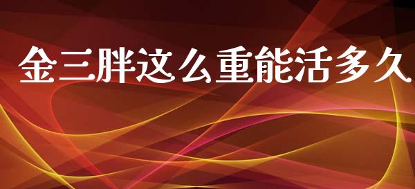 金三胖这么重能活多久_https://wap.78312.cn_外汇交易_第1张