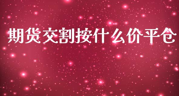 期货交割按什么价平仓_https://wap.78312.cn_债券资讯_第1张