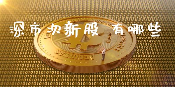 深市次新股 有哪些_https://wap.78312.cn_外汇交易_第1张