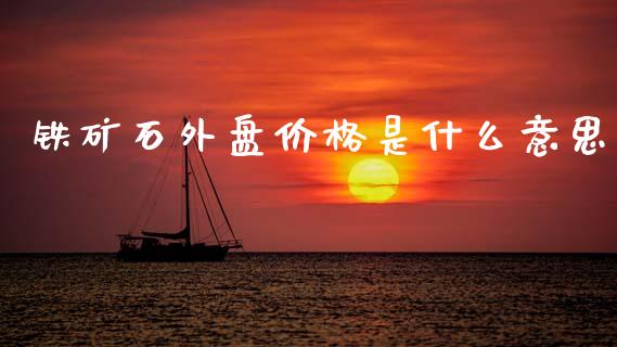 铁矿石外盘价格是什么意思_https://wap.78312.cn_全球市场_第1张