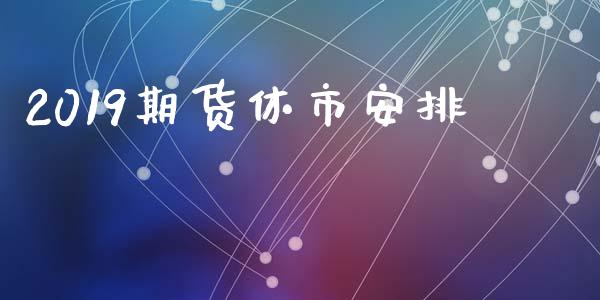 2019期货休市安排_https://wap.78312.cn_期货开户_第1张