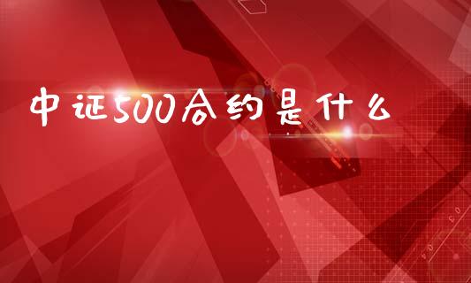 中证500合约是什么_https://wap.78312.cn_全球市场_第1张
