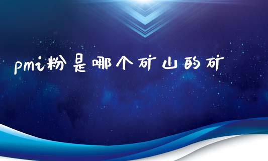 pmi粉是哪个矿山的矿_https://wap.78312.cn_期货开户_第1张