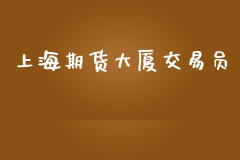 上海期货大厦交易员_https://wap.78312.cn_外汇交易_第1张