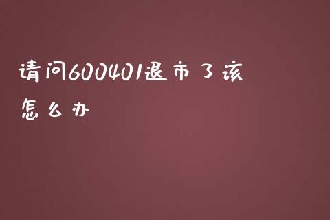 请问600401退市了该怎么办_https://wap.78312.cn_全球市场_第1张