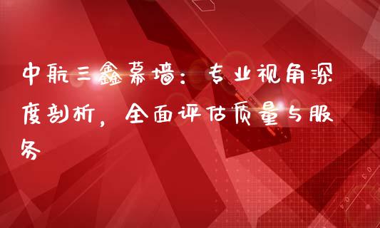 中航三鑫幕墙：专业视角深度剖析，全面评估质量与服务_https://wap.78312.cn_全球市场_第1张