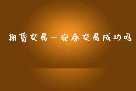 期货交易一定会交易成功吗_https://wap.78312.cn_全球市场_第1张