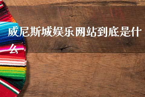 威尼斯城娱乐网站到底是什么_https://wap.78312.cn_财经新闻_第1张