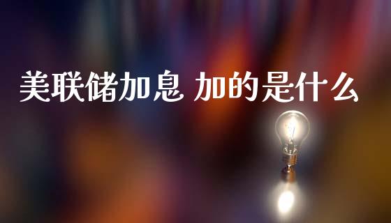 美联储加息 加的是什么_https://wap.78312.cn_财经新闻_第1张