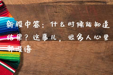 新股中签：什么时候能知道结果？这事儿，很多人心里都没谱_https://wap.78312.cn_外汇交易_第1张