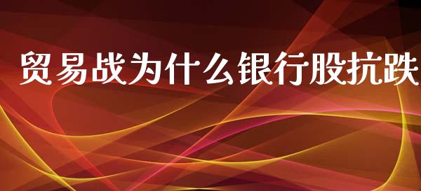 贸易战为什么银行股抗跌_https://wap.78312.cn_外汇交易_第1张