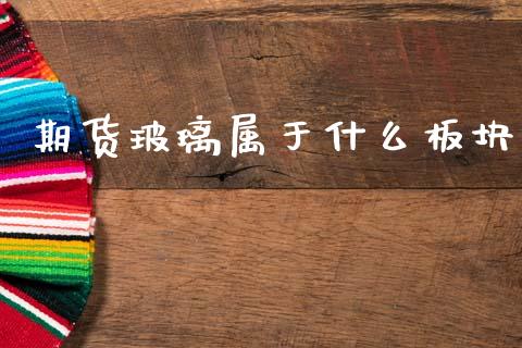 期货玻璃属于什么板块_https://wap.78312.cn_全球市场_第1张