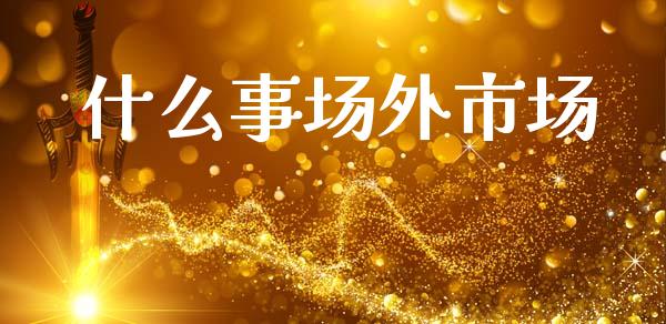 什么事场外市场_金融监管_第1张_期货开户_金融监管_外汇交易_债券资讯_全球市场_财经新闻 什么事场外市场_https://wap.78312.cn_金融监管_第1张