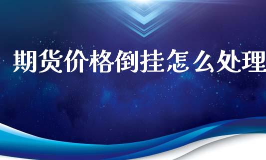 期货价格倒挂怎么处理_https://wap.78312.cn_外汇交易_第1张