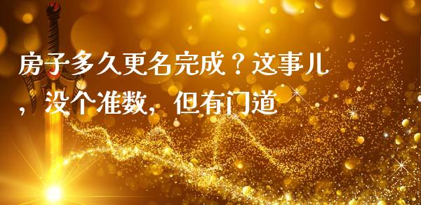 房子多久更名完成？这事儿，没个准数，但有门道_https://wap.78312.cn_期货开户_第1张