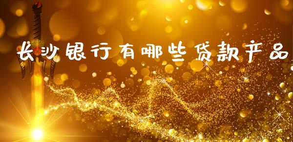 长沙银行有哪些贷款产品_https://wap.78312.cn_期货开户_第1张
