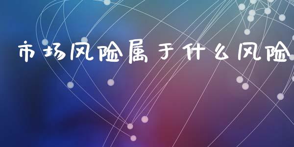 市场风险属于什么风险_期货开户_第1张_期货开户_金融监管_外汇交易_债券资讯_全球市场_财经新闻 市场风险属于什么风险_https://wap.78312.cn_期货开户_第1张