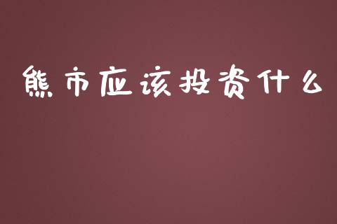 熊市应该投资什么_https://wap.78312.cn_财经新闻_第1张
