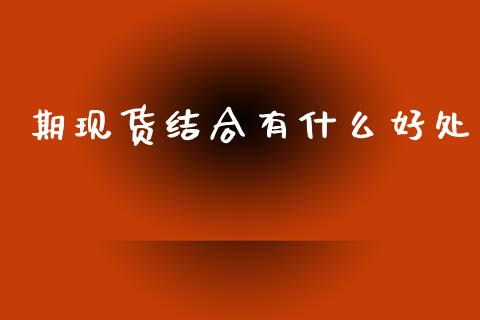 期现货结合有什么好处_https://wap.78312.cn_期货开户_第1张
