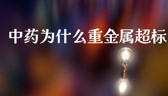 中药为什么重金属超标_https://wap.78312.cn_债券资讯_第1张