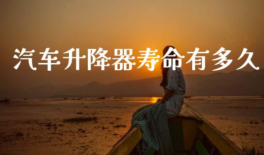 汽车升降器寿命有多久_https://wap.78312.cn_金融监管_第1张