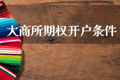 大商所期权开户条件_https://wap.78312.cn_全球市场_第1张