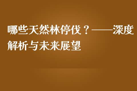 哪些天然林停伐？——深度解析与未来展望_https://wap.78312.cn_全球市场_第1张