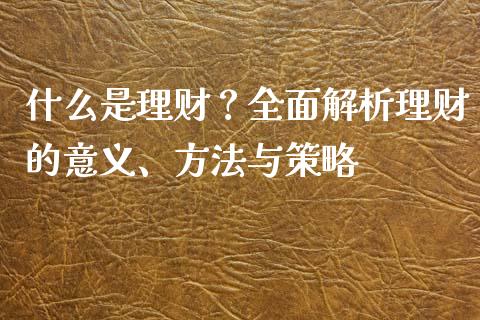 什么是理财?全面解析理财的意义、方法与策略_全球市场_第1张_期货开户_金融监管_外汇交易_债券资讯_全球市场_财经新闻 什么是理财?全面解析理财的意义、方法与策略_https://wap.78312.cn_全球市场_第1张