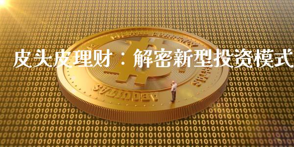 皮头皮理财：解密新型投资模式_https://wap.78312.cn_外汇交易_第1张