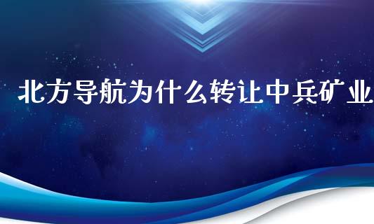 北方导航为什么转让中兵矿业_https://wap.78312.cn_财经新闻_第1张
