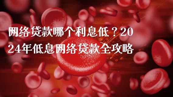 网络贷款哪个利息低？2024年低息网络贷款全攻略_https://wap.78312.cn_金融监管_第1张
