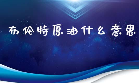 布伦特原油什么意思_https://wap.78312.cn_期货开户_第1张