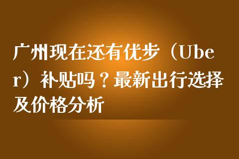 广州现在还有优步（Uber）补贴吗？最新出行选择及价格分析_https://wap.78312.cn_金融监管_第1张