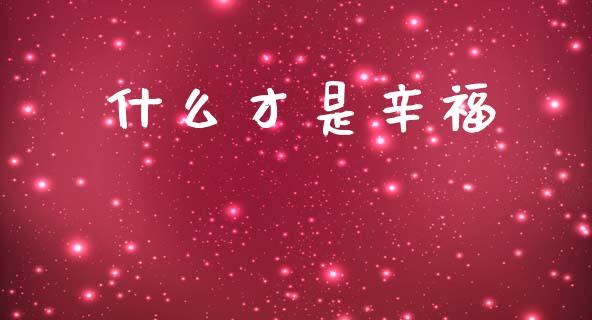 什么才是辛福_https://wap.78312.cn_外汇交易_第1张