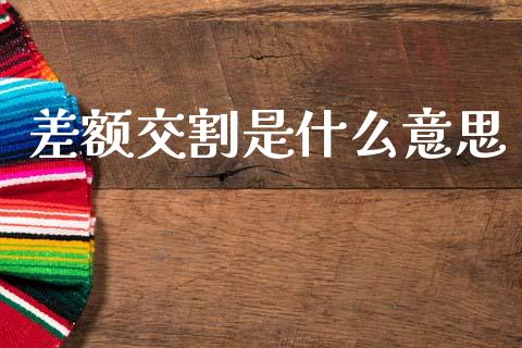 差额交割是什么意思_https://wap.78312.cn_全球市场_第1张