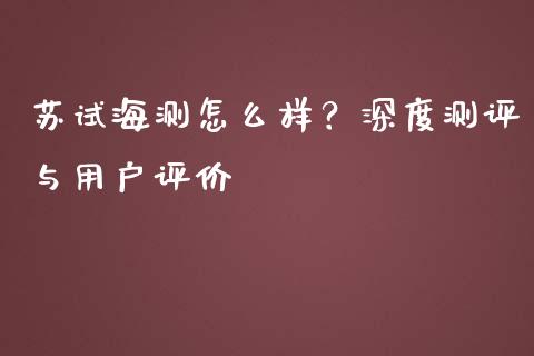 苏试海测怎么样？深度测评与用户评价_https://wap.78312.cn_债券资讯_第1张