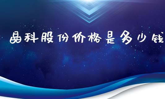 晶科股份价格是多少钱_https://wap.78312.cn_外汇交易_第1张