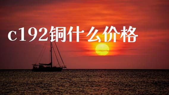 c192铜什么价格_财经新闻_第1张_期货开户_金融监管_外汇交易_债券资讯_全球市场_财经新闻 c192铜什么价格_https://wap.78312.cn_财经新闻_第1张